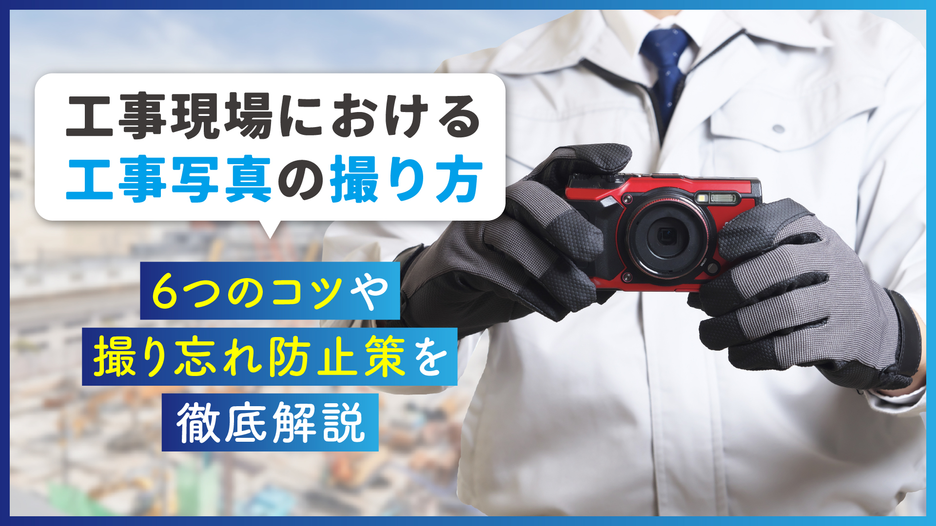 工事現場における工事写真の撮り方｜6つのコツや撮り忘れ防止策を徹底解説