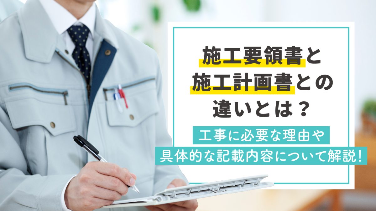 施工要領書と施工計画書の違いとは？工事に必要な理由と具体的な記載内容を解説