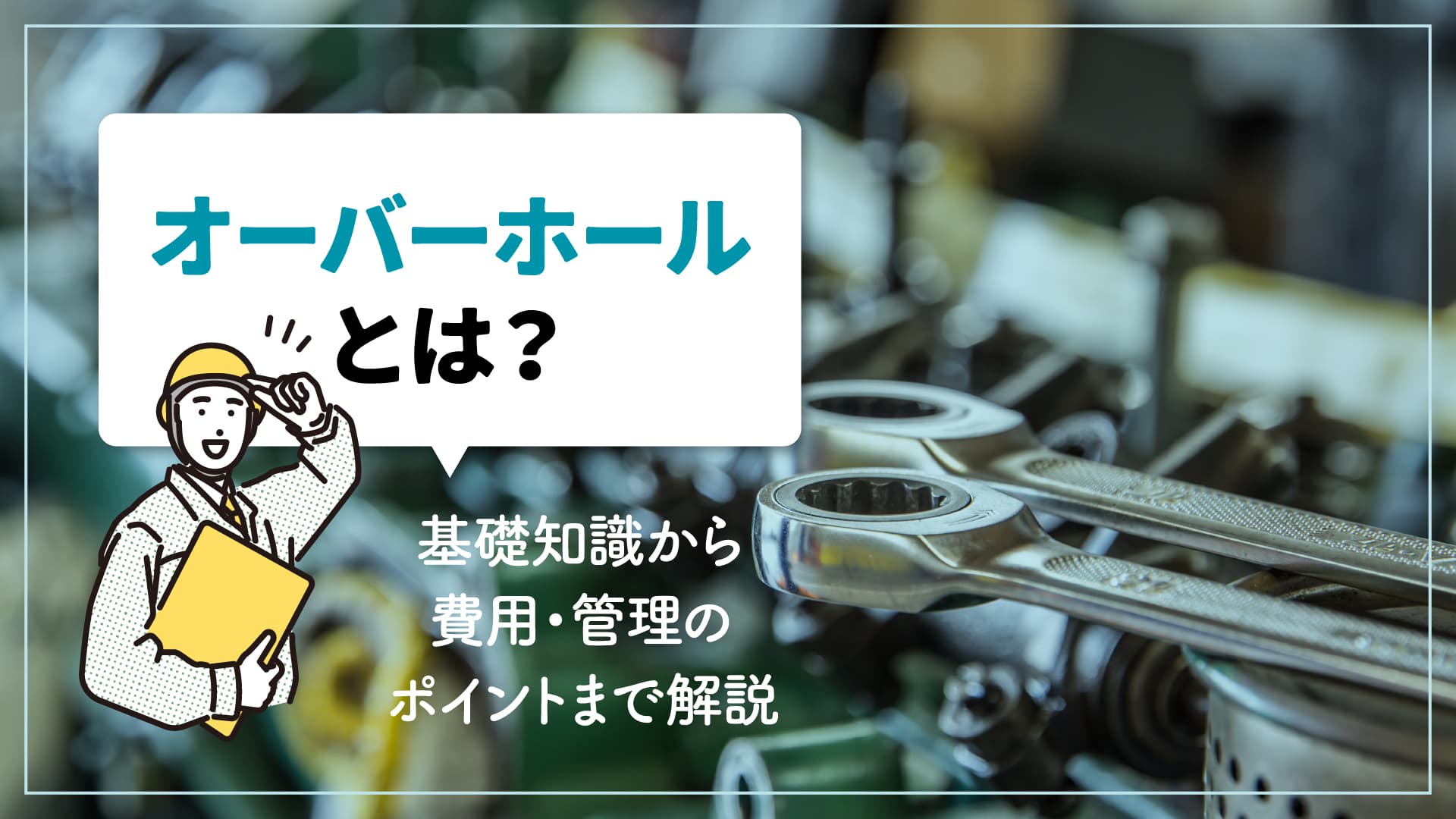 オーバーホールとは？基礎知識から費用・管理のポイントまで解説